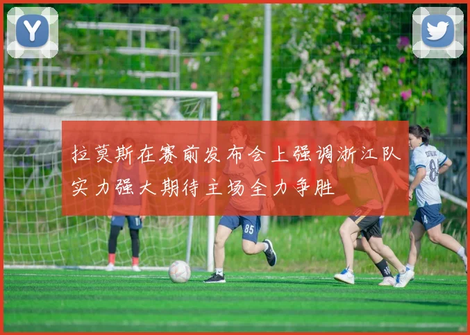 拉莫斯在赛前发布会上强调浙江队实力强大期待主场全力争胜