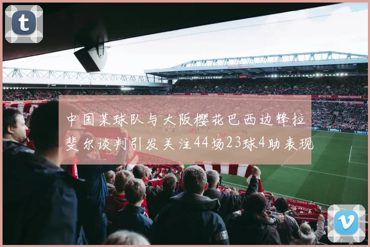中国某球队与大阪樱花巴西边锋拉斐尔谈判引发关注44场23球4助表现抢眼