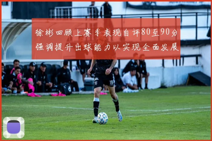 徐彬回顾上赛季表现自评80至90分强调提升出球能力以实现全面发展
