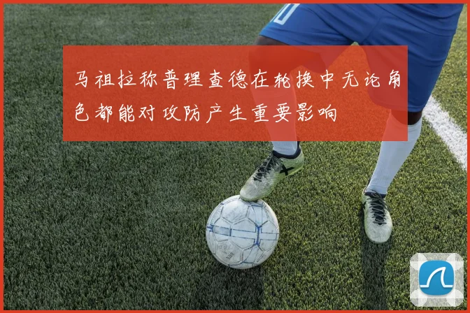马祖拉称普理查德在轮换中无论角色都能对攻防产生重要影响