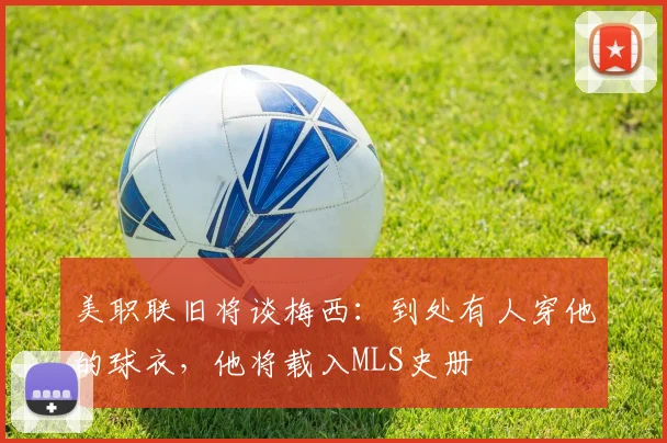 美职联旧将谈梅西：到处有人穿他的球衣，他将载入MLS史册
