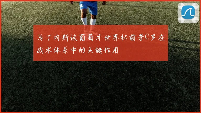 马丁内斯谈葡萄牙世界杯前景C罗在战术体系中的关键作用