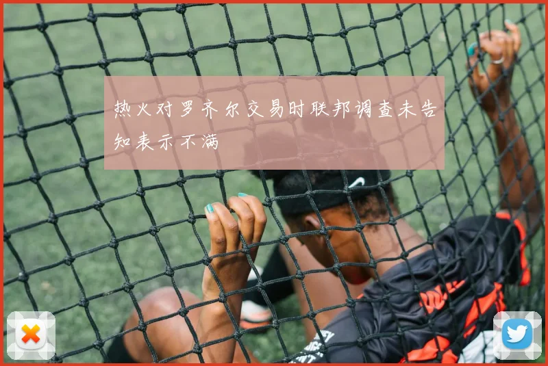 热火对罗齐尔交易时联邦调查未告知表示不满