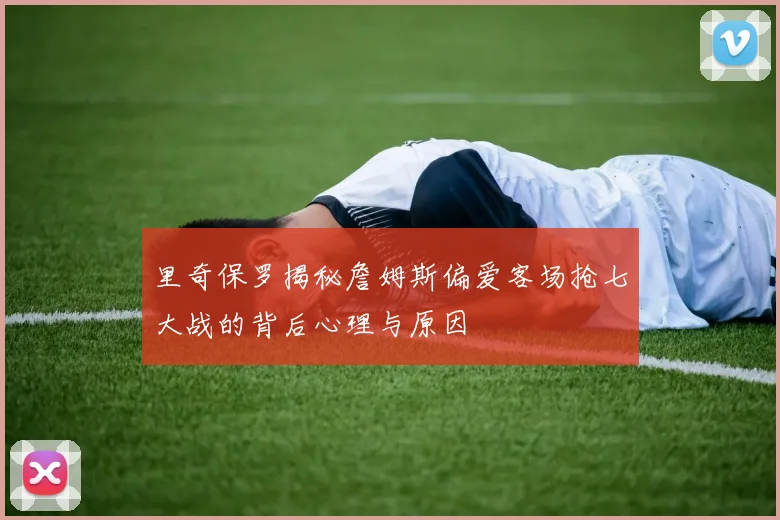 里奇保罗揭秘詹姆斯偏爱客场抢七大战的背后心理与原因