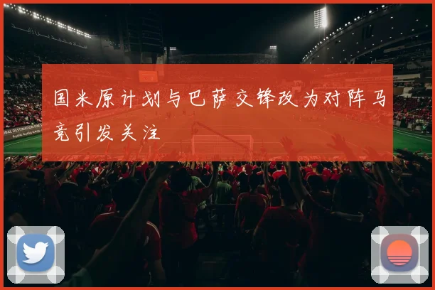 国米原计划与巴萨交锋改为对阵马竞引发关注