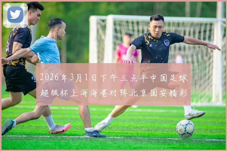 2026年3月1日下午三点半中国足球超级杯上海海港对阵北京国安精彩对决即将上演