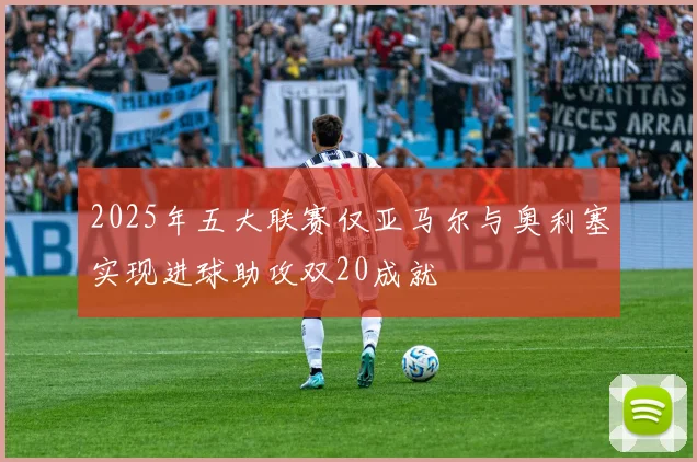 2025年五大联赛仅亚马尔与奥利塞实现进球助攻双20成就