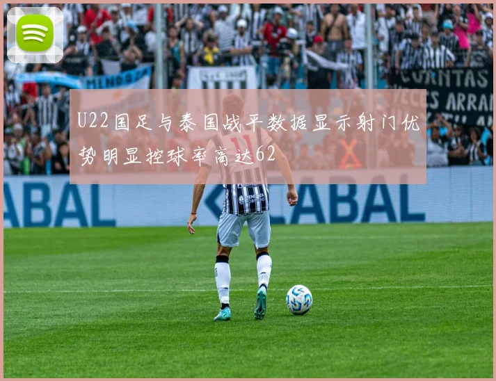 U22国足与泰国战平数据显示射门优势明显控球率高达62