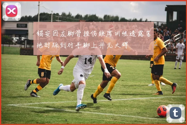 锡安因左脚骨挫伤缺席训练透露落地时踩到对手脚上并无大碍