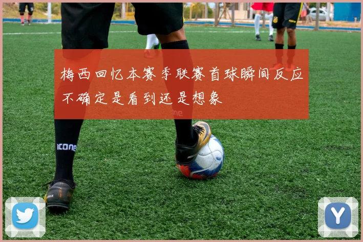 梅西回忆本赛季联赛首球瞬间反应不确定是看到还是想象