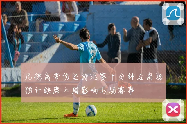 厄德高带伤坚持比赛十分钟后离场预计缺席六周影响七场赛事