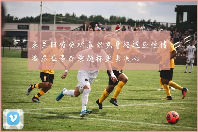 米兰旧将分析菲尔克鲁格适应性博洛尼亚争夺意超杯更具决心
