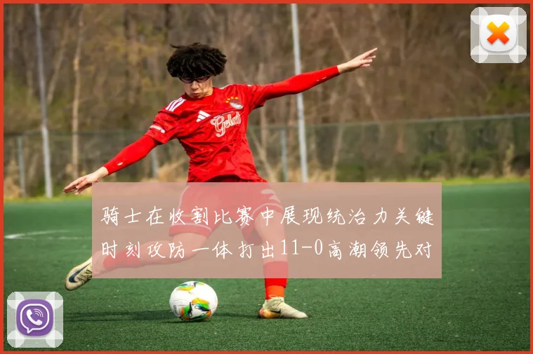 骑士在收割比赛中展现统治力关键时刻攻防一体打出11-0高潮领先对手6分