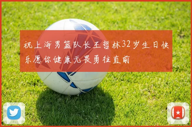 祝上海男篮队长王哲林32岁生日快乐愿你健康无畏勇往直前