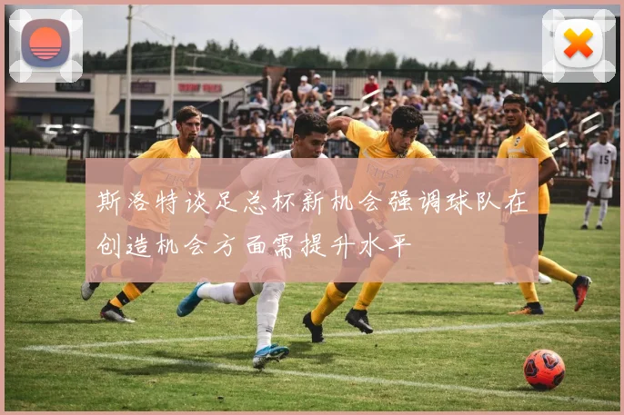 斯洛特谈足总杯新机会强调球队在创造机会方面需提升水平