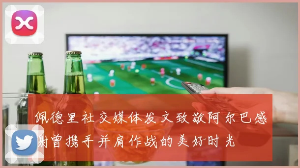 佩德里社交媒体发文致敬阿尔巴感谢曾携手并肩作战的美好时光