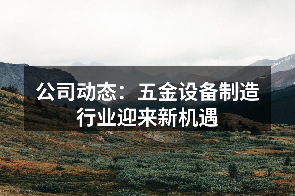 公司动态：五金设备制造行业迎来新机遇